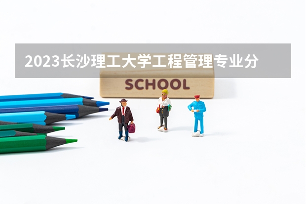 2023长沙理工大学工程管理专业分数线是多少 长沙理工大学工程管理专业历年分数线总汇