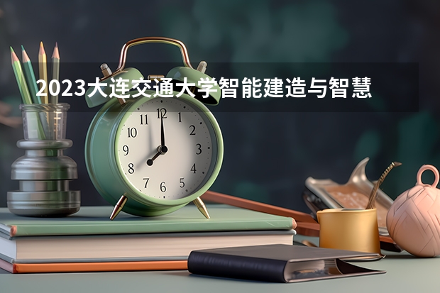 2023大连交通大学智能建造与智慧交通专业分数线是多少 大连交通大学智能建造与智慧交通专业历年分数线总汇