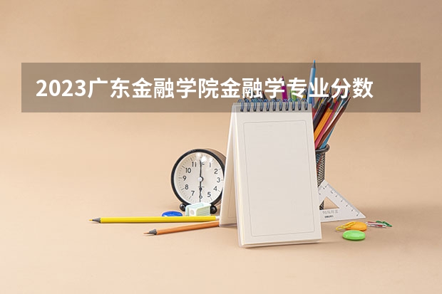 2023广东金融学院金融学专业分数线是多少 广东金融学院金融学专业历年分数线总汇