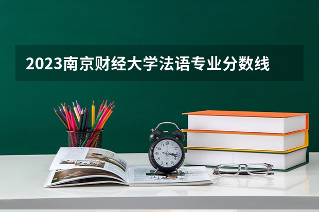 2023南京财经大学法语专业分数线是多少 南京财经大学法语专业历年分数线总汇