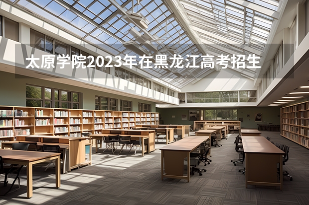 太原学院2023年在黑龙江高考招生多少人