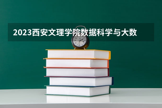 2023西安文理学院数据科学与大数据技术专业分数线是多少 西安文理学院数据科学与大数据技术专业历年分数线总汇