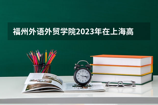 福州外语外贸学院2023年在上海高考招生多少人