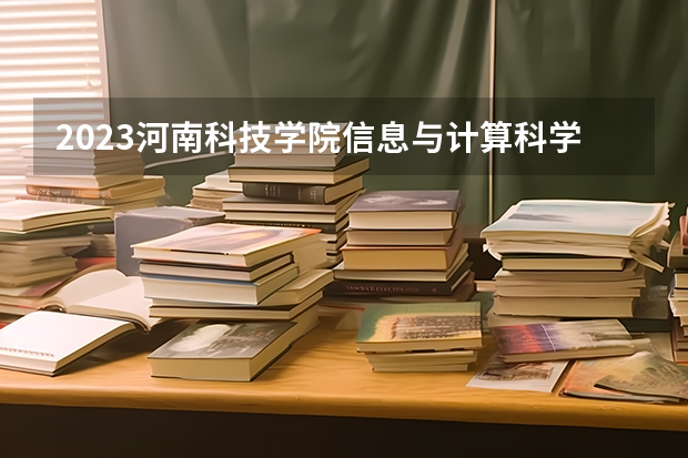 2023河南科技学院信息与计算科学专业分数线是多少 河南科技学院信息与计算科学专业历年分数线总汇