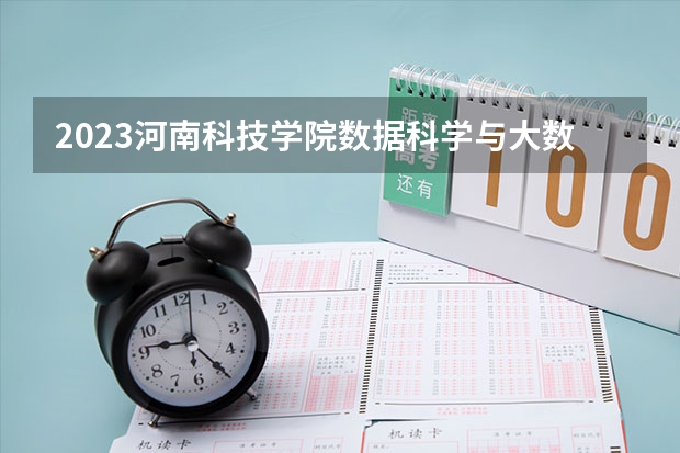 2023河南科技学院数据科学与大数据技术专业分数线是多少 河南科技学院数据科学与大数据技术专业历年分数线总汇