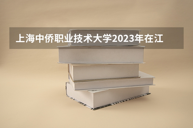 上海中侨职业技术大学2023年在江苏高考招生多少人