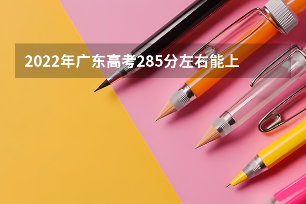 2022年广东高考285分左右能上什么样的大学