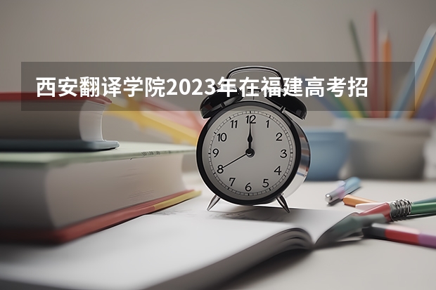 西安翻译学院2023年在福建高考招生多少人