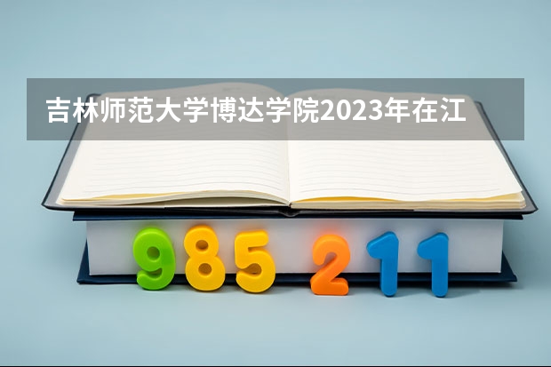 吉林师范大学博达学院2023年在江西高考招生多少人