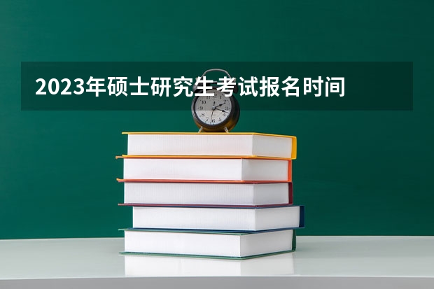 2023年硕士研究生考试报名时间 研究生报名及考试时间2023