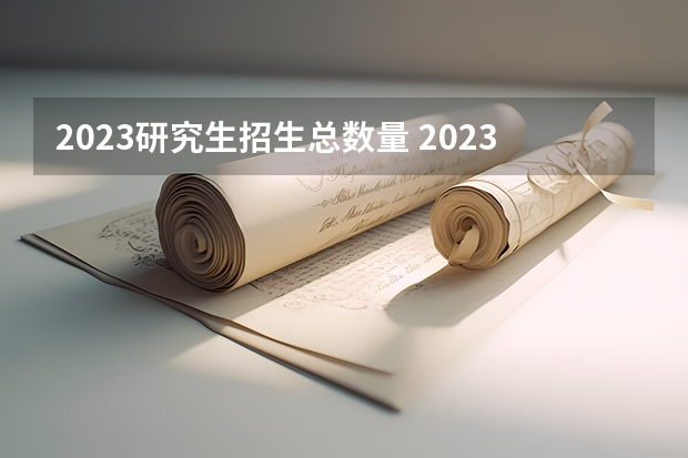 2023研究生招生总数量 2023全国硕士研究生报考人数