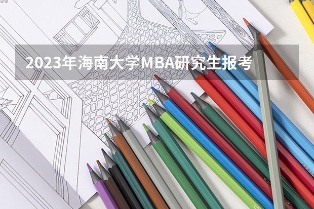 2023年海南大学MBA研究生报考条件（海南大学2023年MBA招生简章）