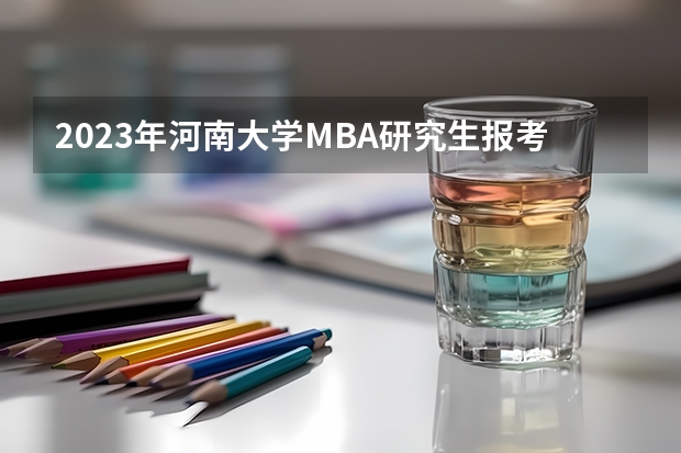 2023年河南大学MBA研究生报考条件 河南大学研究生录取分数线2023