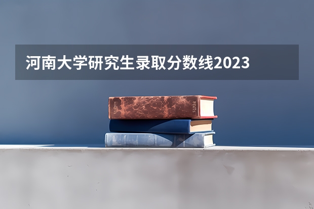 河南大学研究生录取分数线2023 河南师范大学2023年攻读硕士学位研究生招生简章