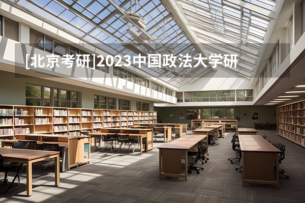 [北京考研]2023中国政法大学研究生招生信息一览表？（华南师范大学2023研究生招生信息一览表？）