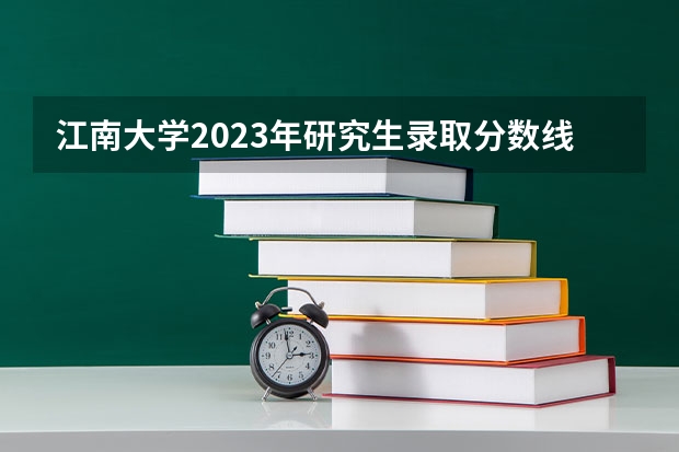 江南大学2023年研究生录取分数线是多少