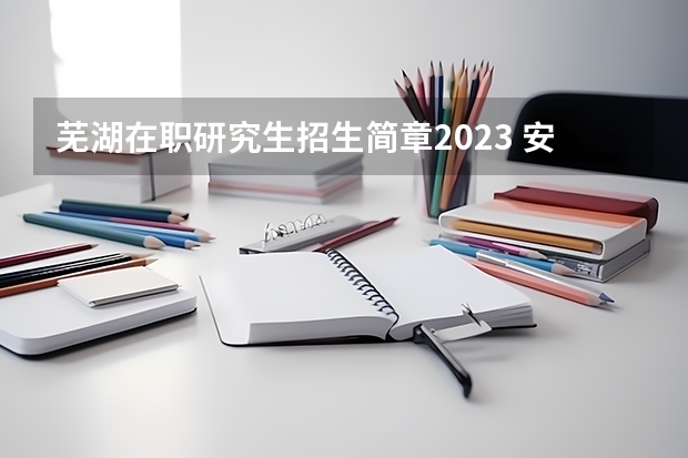 芜湖在职研究生招生简章2023 安徽工业大学2023年硕士研究生招生简章