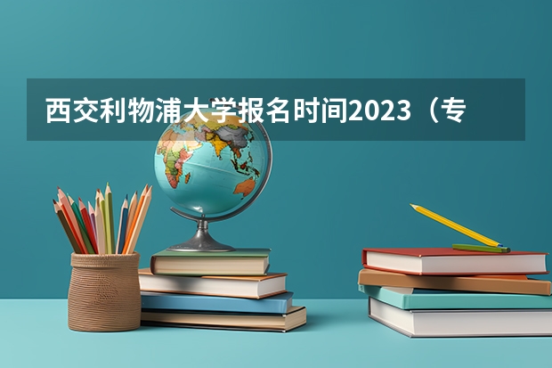 西交利物浦大学报名时间2023（专业学位全国硕士研究生2023报考条件和要求已公布？）