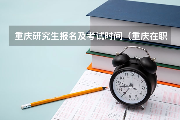 重庆研究生报名及考试时间（重庆在职研究生报考条件2023年）