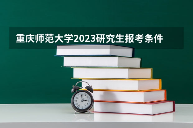 重庆师范大学2023研究生报考条件与要求已公布？（重庆师范大学音乐研究生招生几人）