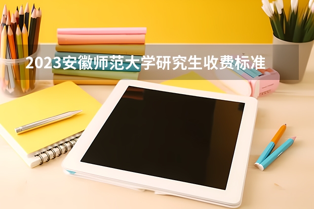 2023安徽师范大学研究生收费标准是多少？学制几年？