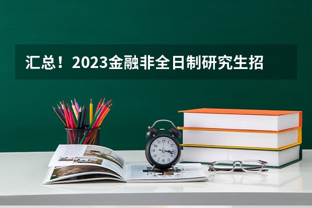 汇总！2023金融非全日制研究生招生院校和学制学费一览 北京大学2023研究生招生信息一览表？