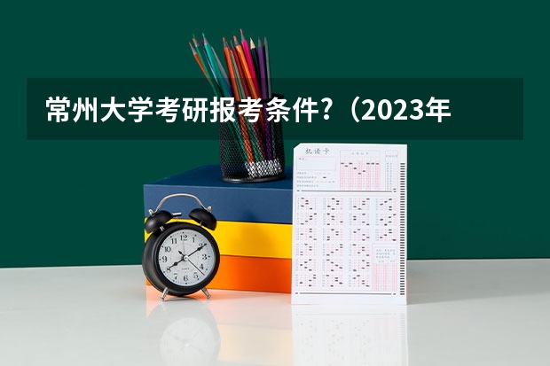 常州大学考研报考条件?（2023年常州大学MBA研究生报考条件）