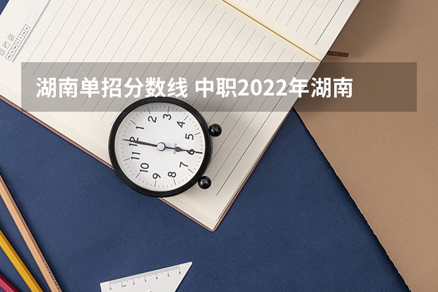 湖南单招分数线 中职2022年湖南录取分数线