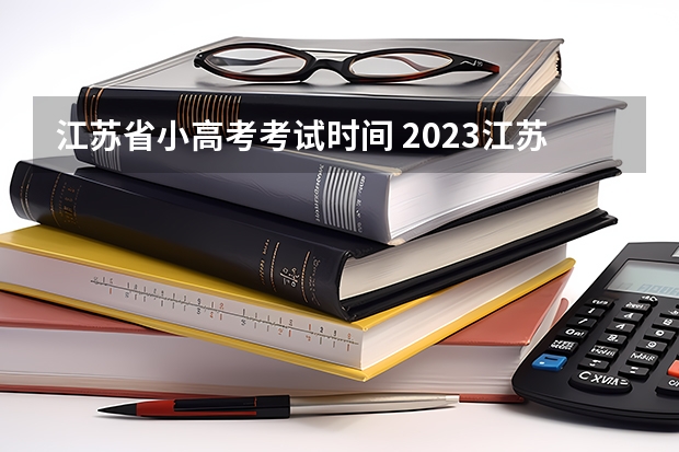 江苏省小高考考试时间 2023江苏小高考考试时间是怎样安排的？