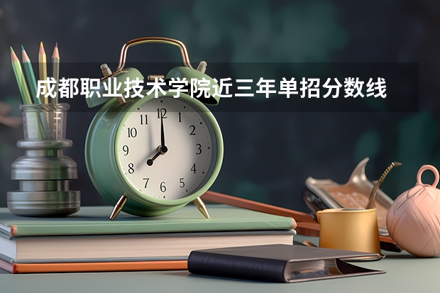 成都职业技术学院近三年单招分数线 成都职业技术学院单招分数线