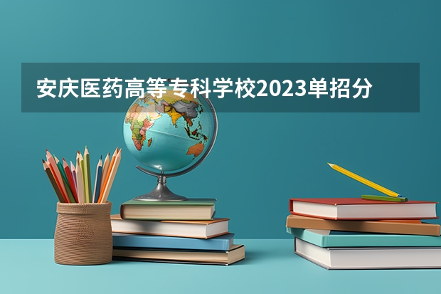 安庆医药高等专科学校2023单招分数线 安徽医学高等专科学校单招分数线