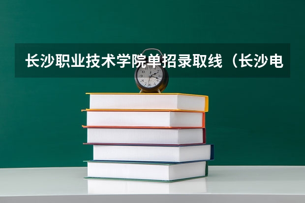 长沙职业技术学院单招录取线（长沙电力职业技术学院单招录取线）