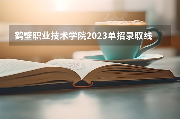 鹤壁职业技术学院2023单招录取线 2023单招学校及分数线河南