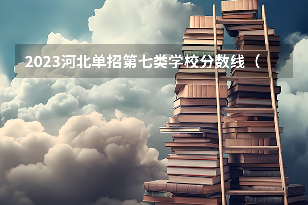 2023河北单招第七类学校分数线（2023年四川单招公办学校分数线表）