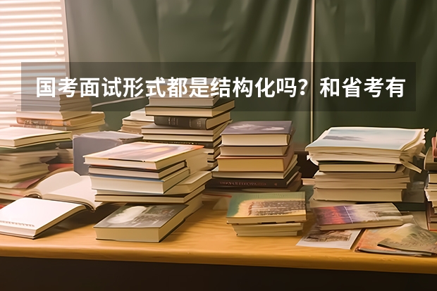 国考面试形式都是结构化吗？和省考有啥不一样的地方呢~