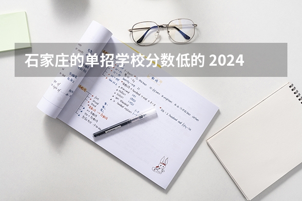 石家庄的单招学校分数低的 2024河北单招学校及分数线