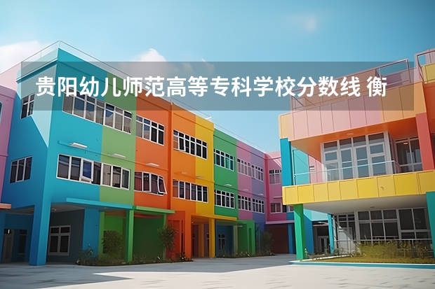 贵阳幼儿师范高等专科学校分数线 衡阳幼师学校录取分数线2023