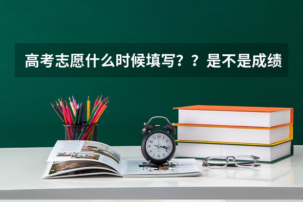 高考志愿什么时候填写？？是不是成绩出来后才填？