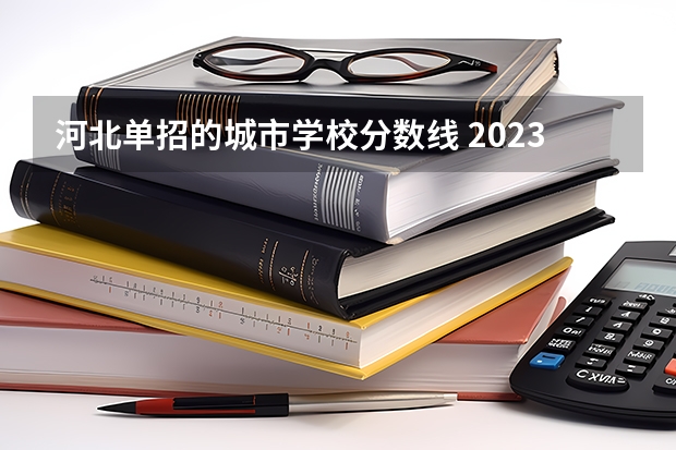 河北单招的城市学校分数线 2023河北单招学校及分数线