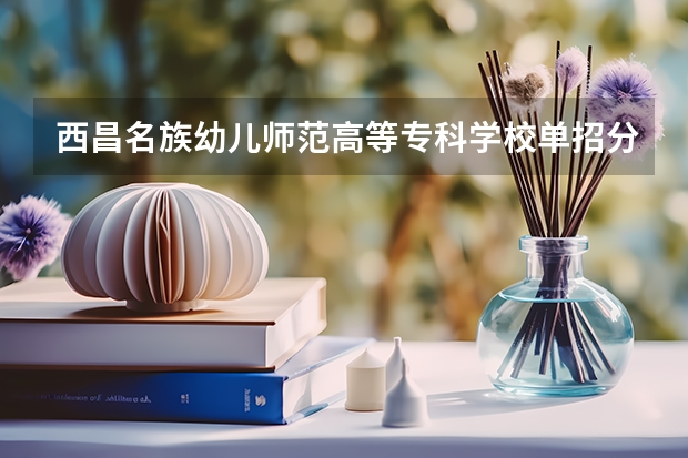 西昌名族幼儿师范高等专科学校单招分数线（四川幼师学校排名及分数线）