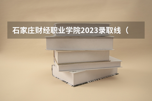 石家庄财经职业学院2023录取线（河北高职单招分数线）