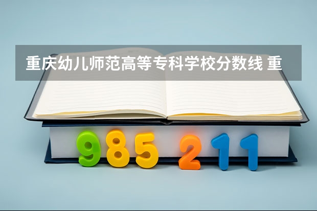 重庆幼儿师范高等专科学校分数线 重庆师范大学单招分数线