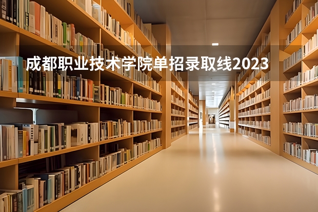 成都职业技术学院单招录取线2023（成都职业技术学院单招最低录取线）