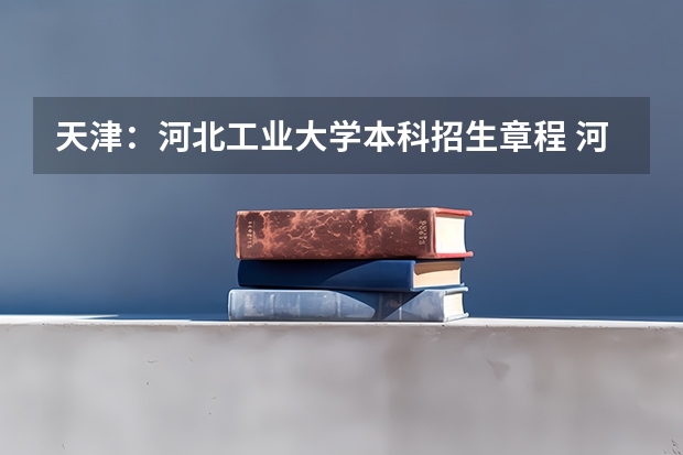 天津：河北工业大学本科招生章程 河北：燕山大学本科招生章程