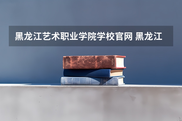 黑龙江艺术职业学院学校官网 黑龙江艺术职业学院怎么样