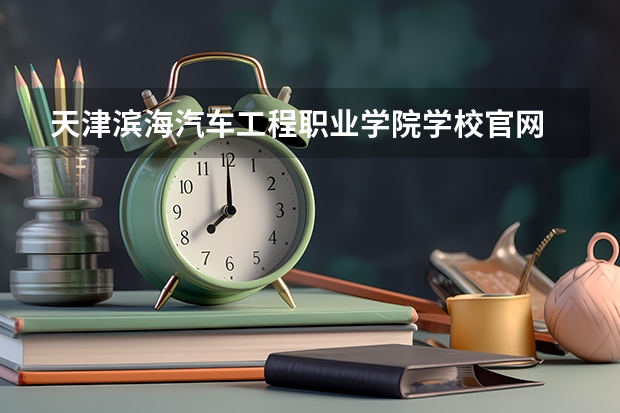 天津滨海汽车工程职业学院学校官网 天津滨海汽车工程职业学院怎么样