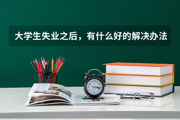 大学生失业之后，有什么好的解决办法吗？