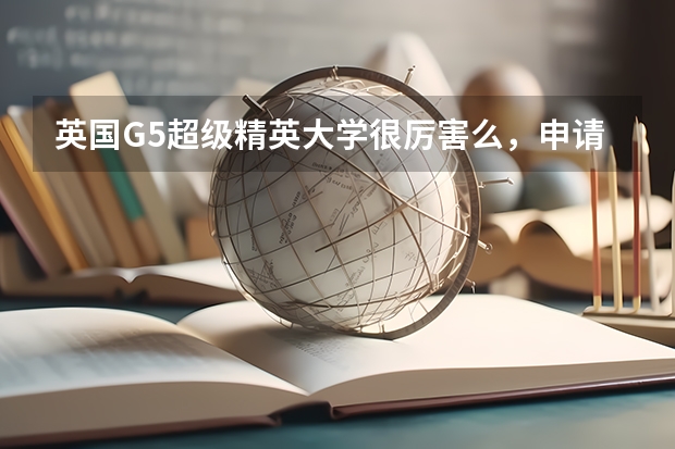 英国G5超级精英大学很厉害么，申请这些学校需要什么条件？