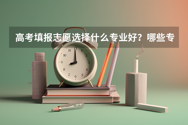 高考填报志愿选择什么专业好？哪些专业热门？