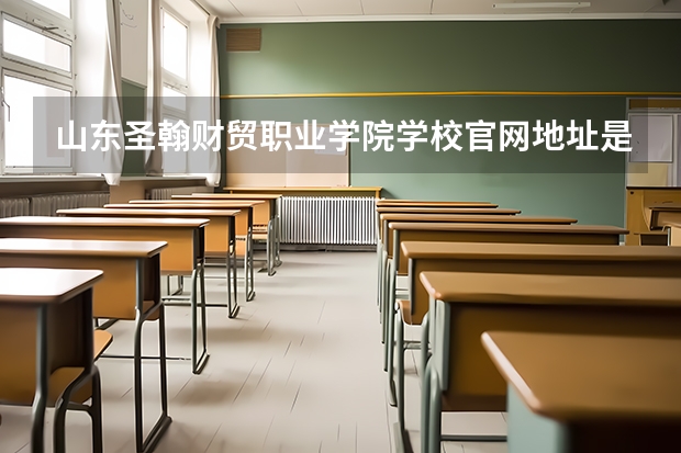 山东圣翰财贸职业学院学校官网地址是什么 山东圣翰财贸职业学院学校介绍